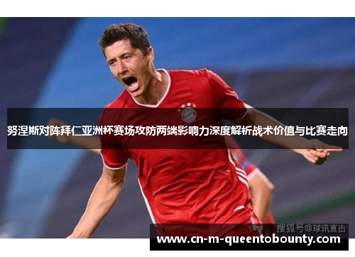 努涅斯对阵拜仁亚洲杯赛场攻防两端影响力深度解析战术价值与比赛走向