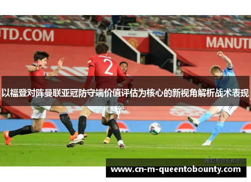 以福登对阵曼联亚冠防守端价值评估为核心的新视角解析战术表现