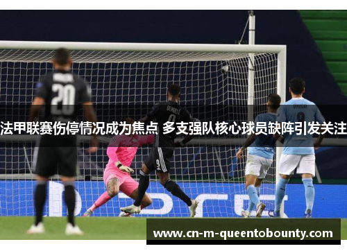 法甲联赛伤停情况成为焦点 多支强队核心球员缺阵引发关注 法甲联赛伤停情况成为焦点 多支强队核心球员缺阵引发关注