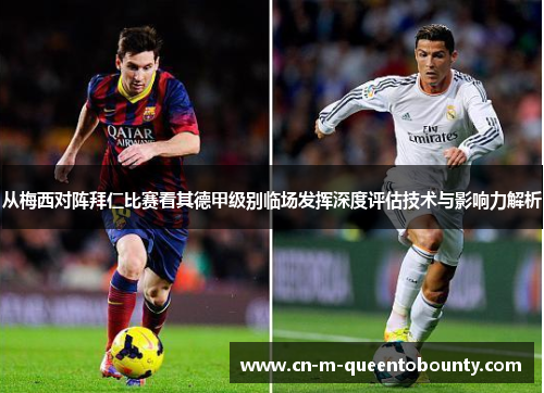 从梅西对阵拜仁比赛看其德甲级别临场发挥深度评估技术与影响力解析 从梅西对阵拜仁比赛看其德甲级别临场发挥深度评估技术与影响力解析