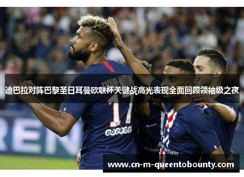 迪巴拉对阵巴黎圣日耳曼欧联杯关键战高光表现全面回顾领袖级之夜