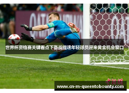 世界杯资格赛关键看点下备战提速年轻球员迎来黄金机会窗口 世界杯资格赛关键看点下备战提速年轻球员迎来黄金机会窗口
