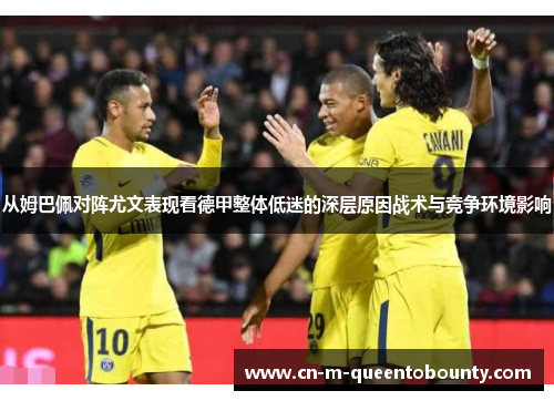 从姆巴佩对阵尤文表现看德甲整体低迷的深层原因战术与竞争环境影响 从姆巴佩对阵尤文表现看德甲整体低迷的深层原因战术与竞争环境影响