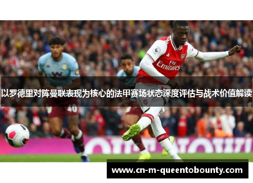 以罗德里对阵曼联表现为核心的法甲赛场状态深度评估与战术价值解读 以罗德里对阵曼联表现为核心的法甲赛场状态深度评估与战术价值解读