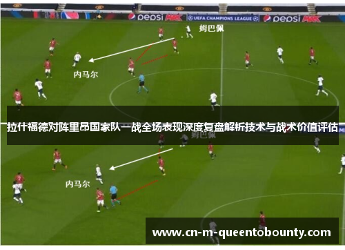 拉什福德对阵里昂国家队一战全场表现深度复盘解析技术与战术价值评估 拉什福德对阵里昂国家队一战全场表现深度复盘解析技术与战术价值评估