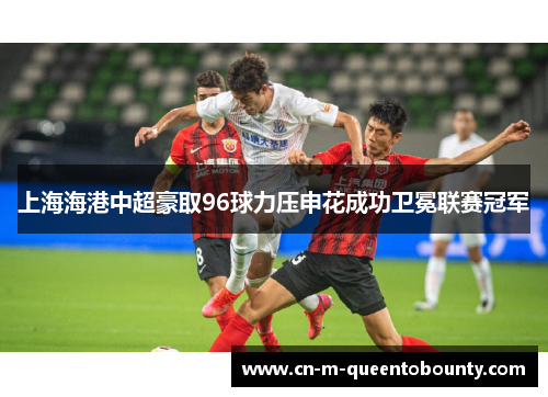 上海海港中超豪取96球力压申花成功卫冕联赛冠军