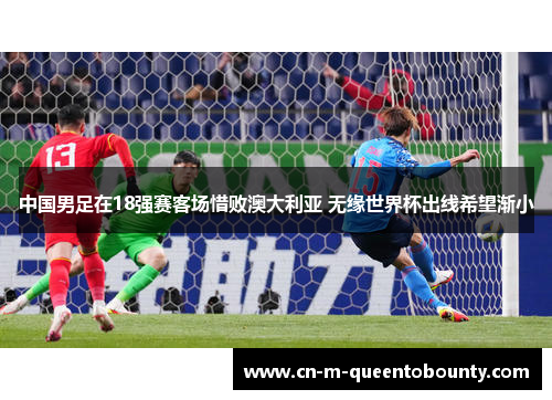 中国男足在18强赛客场惜败澳大利亚 无缘世界杯出线希望渐小