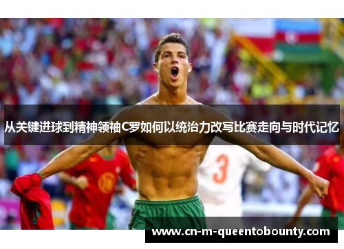 从关键进球到精神领袖C罗如何以统治力改写比赛走向与时代记忆