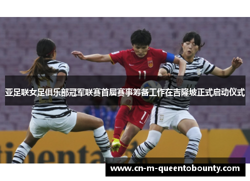 亚足联女足俱乐部冠军联赛首届赛事筹备工作在吉隆坡正式启动仪式