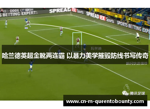 哈兰德英超金靴两连霸 以暴力美学摧毁防线书写传奇