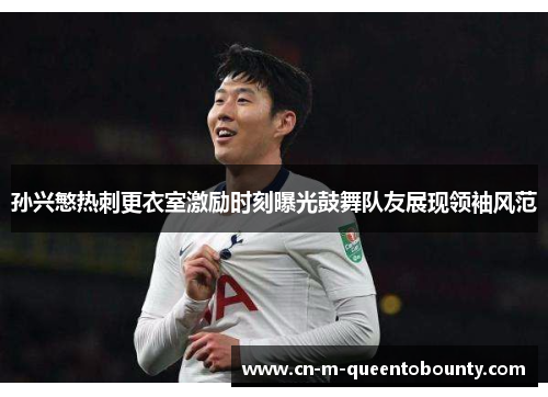 孙兴慜热刺更衣室激励时刻曝光鼓舞队友展现领袖风范 孙兴慜热刺更衣室激励时刻曝光鼓舞队友展现领袖风范
