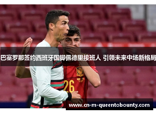 巴塞罗那签约西班牙国脚佩德里接班人 引领未来中场新格局