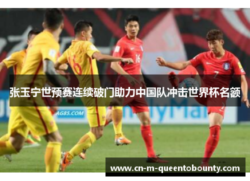 张玉宁世预赛连续破门助力中国队冲击世界杯名额