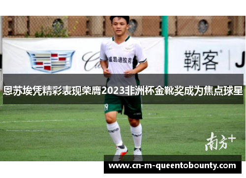 恩苏埃凭精彩表现荣膺2023非洲杯金靴奖成为焦点球星 恩苏埃凭精彩表现荣膺2023非洲杯金靴奖成为焦点球星
