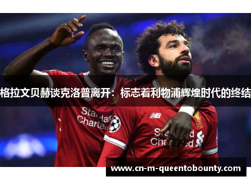 格拉文贝赫谈克洛普离开：标志着利物浦辉煌时代的终结