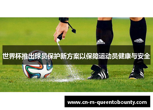 世界杯推出球员保护新方案以保障运动员健康与安全