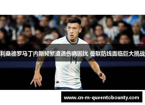利桑德罗马丁内斯频繁遭遇伤病困扰 曼联防线面临巨大挑战 利桑德罗马丁内斯频繁遭遇伤病困扰 曼联防线面临巨大挑战
