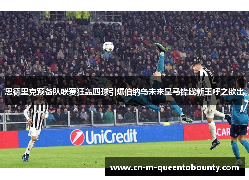 恩德里克预备队联赛狂轰四球引爆伯纳乌未来皇马锋线新王呼之欲出