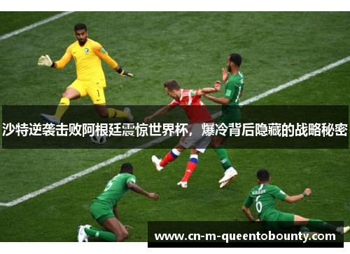 沙特逆袭击败阿根廷震惊世界杯，爆冷背后隐藏的战略秘密