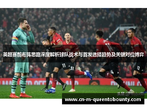 英超赛前布阵思路深度解析球队战术与首发选择趋势及关键对位博弈 英超赛前布阵思路深度解析球队战术与首发选择趋势及关键对位博弈