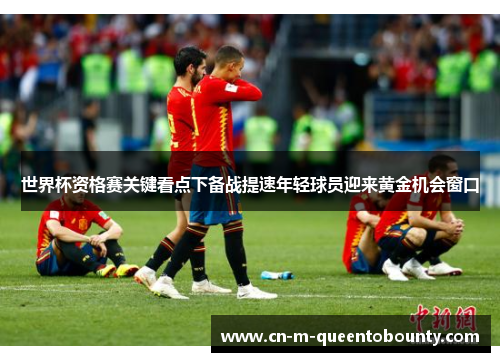 世界杯资格赛关键看点下备战提速年轻球员迎来黄金机会窗口 世界杯资格赛关键看点下备战提速年轻球员迎来黄金机会窗口