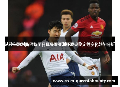 从孙兴慜对阵巴黎圣日耳曼看亚洲杯表现稳定性变化趋势分析