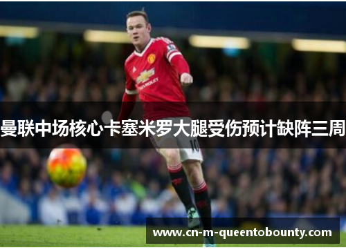 曼联中场核心卡塞米罗大腿受伤预计缺阵三周