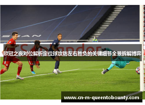 欧冠之夜对位解析定位球攻防左右胜负的关键细节全景拆解博弈 欧冠之夜对位解析定位球攻防左右胜负的关键细节全景拆解博弈