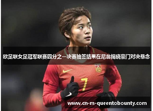 欧足联女足冠军联赛四分之一决赛抽签结果在尼翁揭晓豪门对决悬念